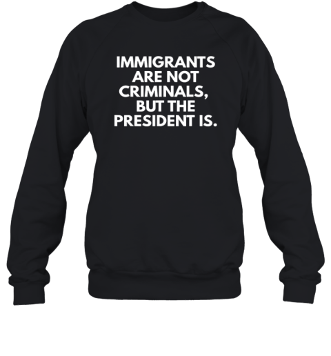 Immigrants Are Not Criminals But The President Is Sweatshirt