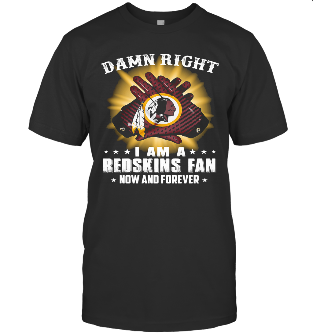 Damn Right I Am A Washington Redskins Fan Now And Forever Stars T Shirt