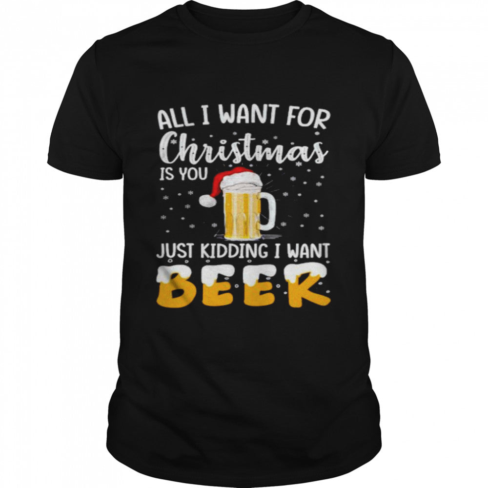all I want for Christmas is you just kidding I want beer shirt
