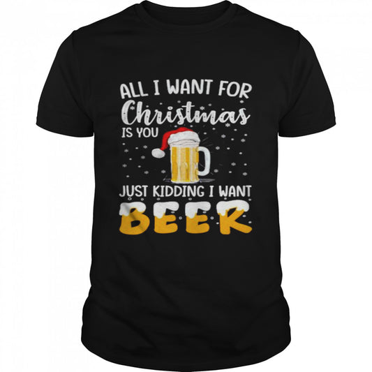 all I want for Christmas is you just kidding I want beer shirt