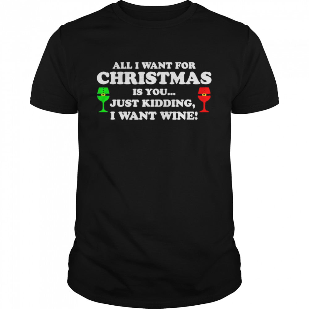 all I want for Christmas is you just kidding I want wine shirt