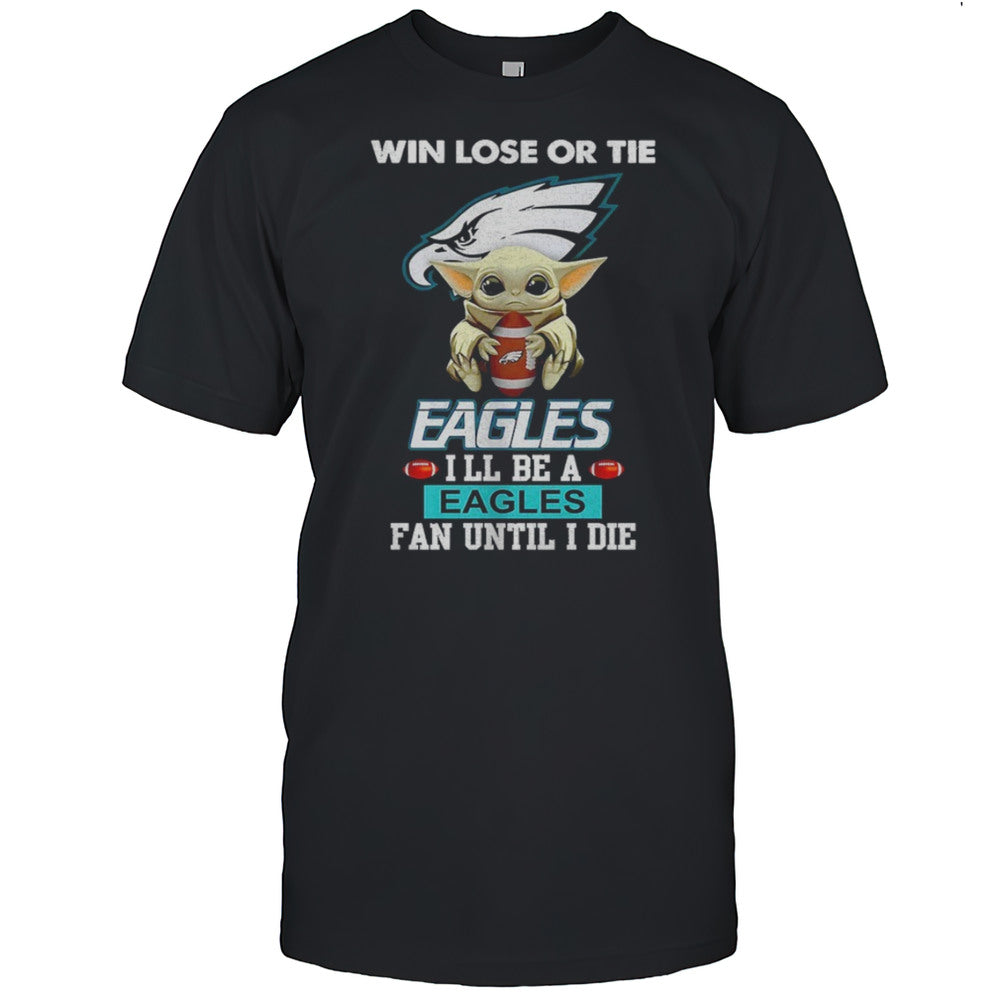 Baby Yoda Win Lose Or Tie Eagles Ill Be A Eagles Fan Until I Die Shirt