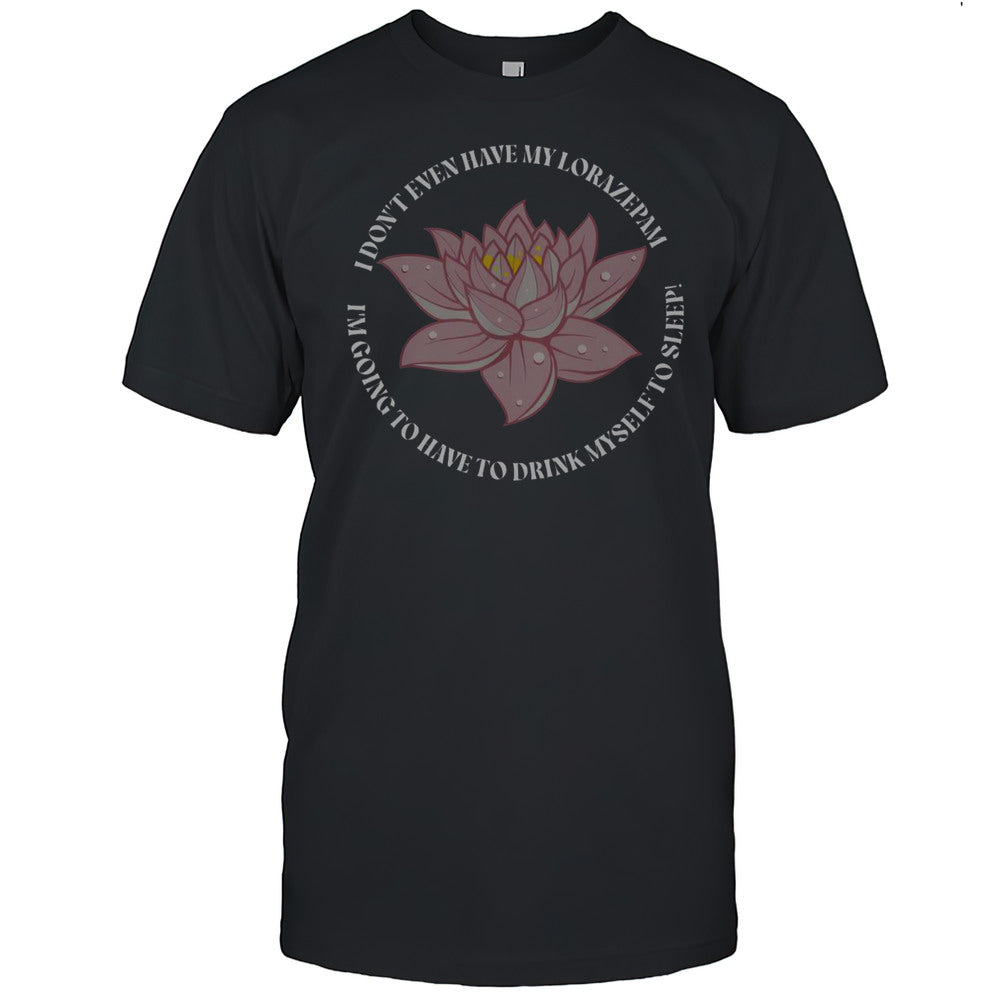 I Dont Even Have My Lorazepam Drink Myself To Sleep Lotus T Shirt