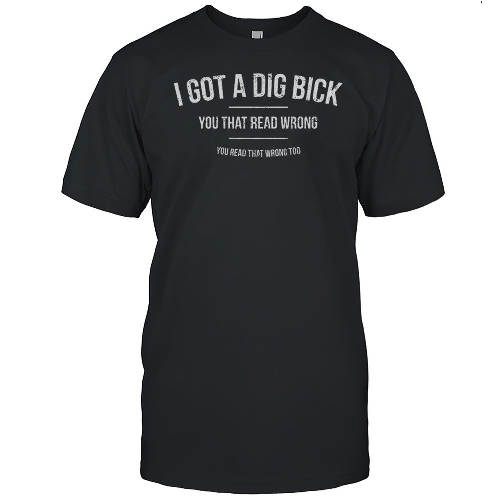 I Got A Dig Bick You That Read Wrong Shirt