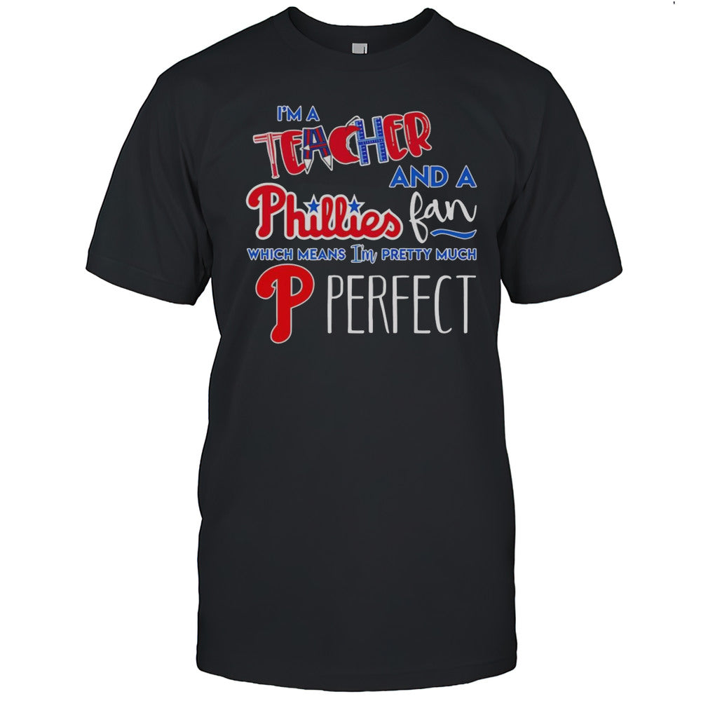 Im A Teacher And A Phillies Fan Which Means Im Pretty Much Perfect Shirt