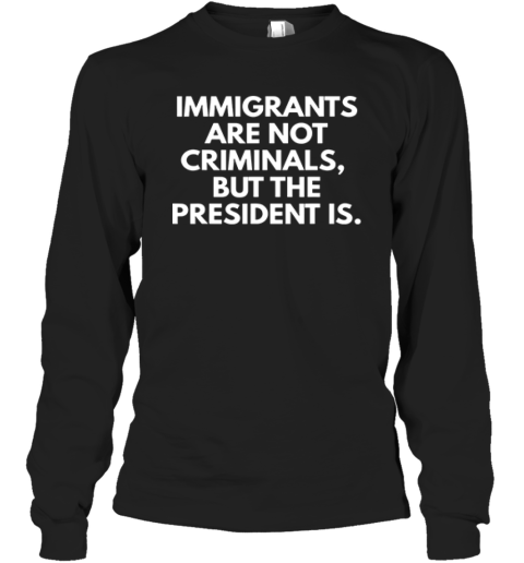 Immigrants Are Not Criminals But The President Is Long Sleeve T Shirt