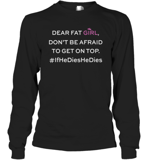 Dear Fat Girl Dont Be Afraid To Get On Top Long Sleeve T Shirt