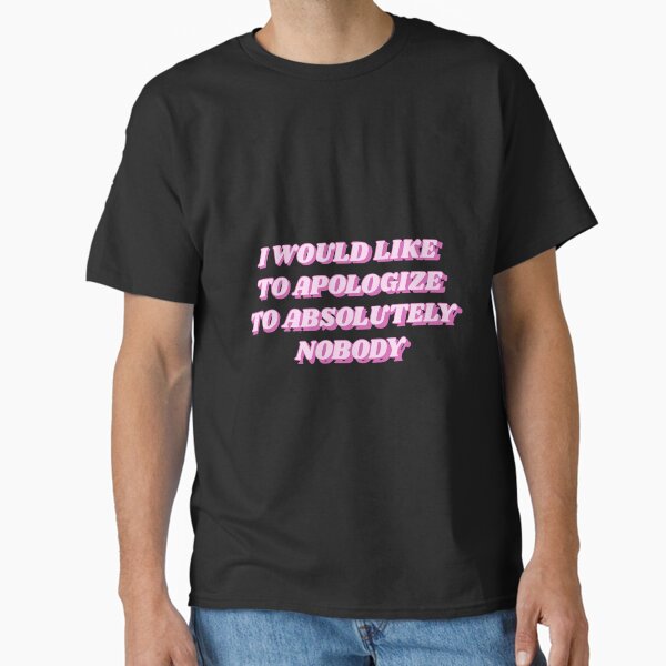 I would like to apologize to absolutely nobody Classic T-Shirt by becartlienworld