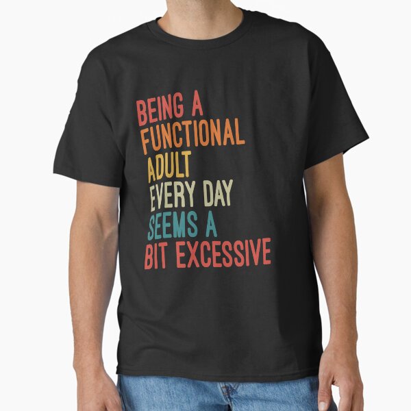 "Being a Functional Adult Every Day Seems a Bit Excessive" Classic T-Shirt for Sale by menainizar