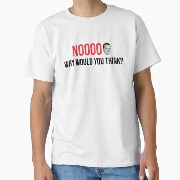 NOOOOO why would you think? Classic T-Shirt for Sale by itsBobbyFinn