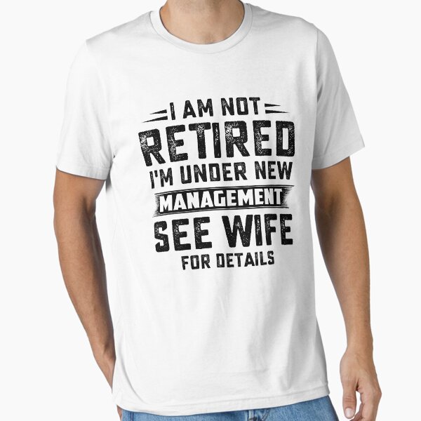i am not retired i'm under new management see wife for details Essential T-Shirt for Sale by hasanmasud