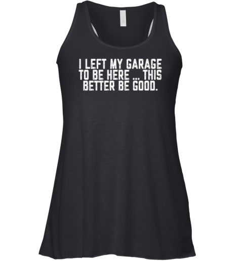 I Left My Garage To Be Here This Better Be Good Racerback Tank