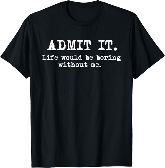 Admit It Life Would Be Boring Without Me Funny Witty Humor