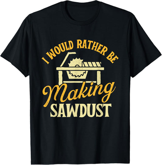 I Would Rather Be Making Sawdust - Woodworker Woodworking