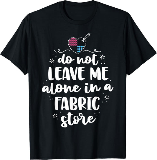 Do Not Leave Me Alone In Fabric Store Yarn Quilter Quilting