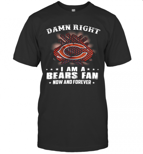 Damn Right I Am A Bears Fan Now And Forever T Shirt