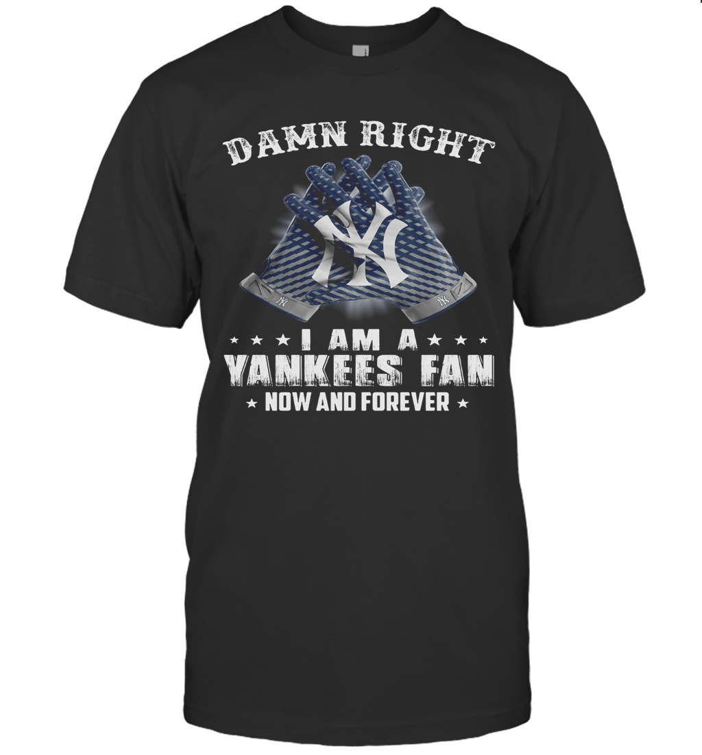 Damn Right I Am A Yankees Fan Now And Forever T Shirt