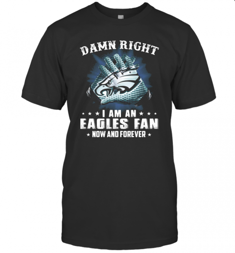 Damn Right I Am An Eagles Fan Now And Forever T Shirt