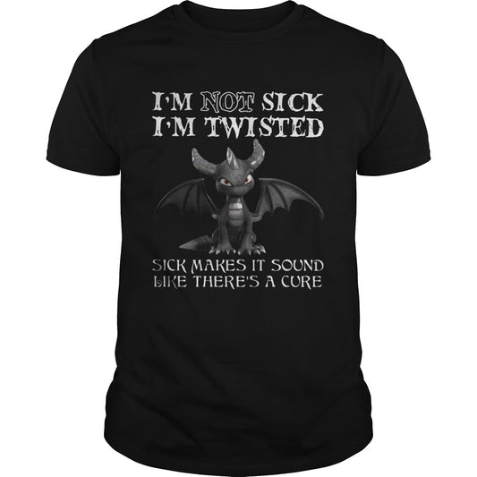 Dragon Im not sick Im twisted sick makes it sound like theres a cure shirt