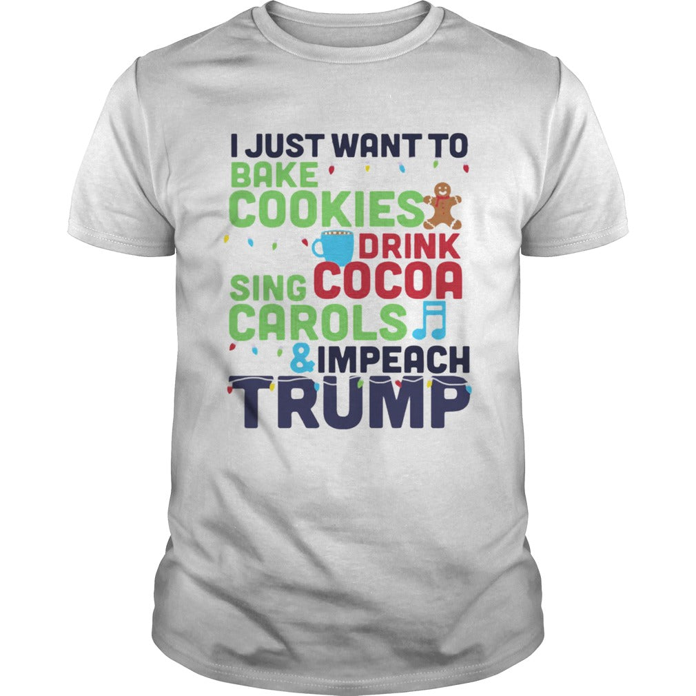 I Just Want To Bake Cookies Drink Cocoa Sing Carols And Impeach Trump shirt