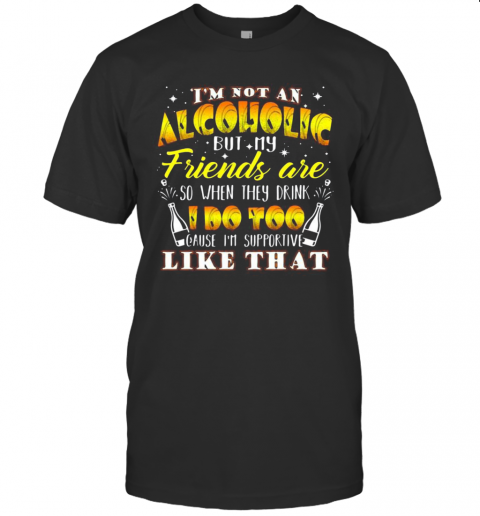 I'M Not An Alcoholic But My Friends Are So When They Drink I Do Too Cause I'M Supporite Like That T Shirt
