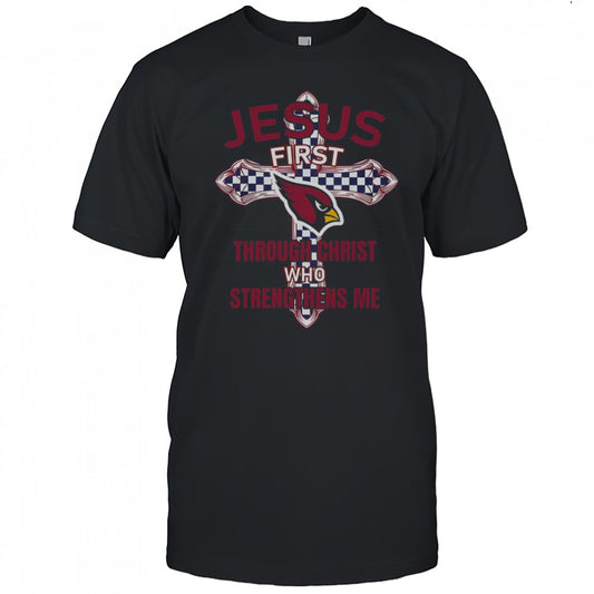 Arizona Cardinals Jesus First Through Christ Who Strengthens Me T Shirt