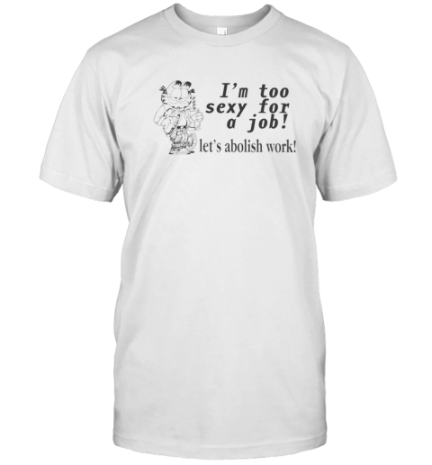 I039M Too Sexy For A Job Let039S Abolish Work T Shirt