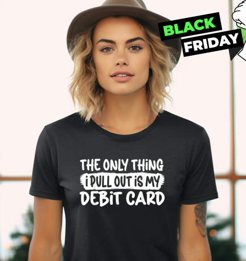 The Only Thing I Pull Out Is My Debit Card Women039S T Shirt