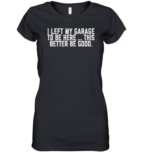 I Left My Garage To Be Here This Better Be Good Women039S V Neck T Shirt