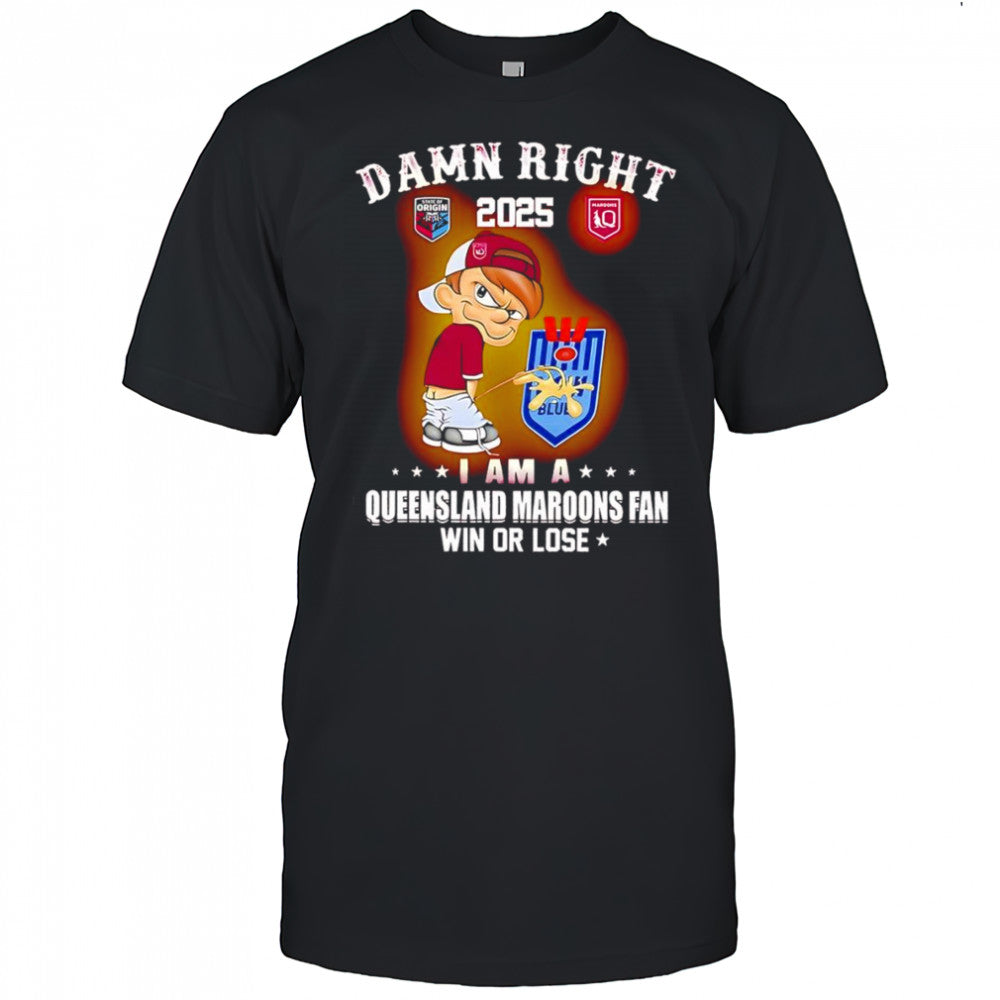 Damn right 2025 I am a Queensland Maroons fan win or lose shirt