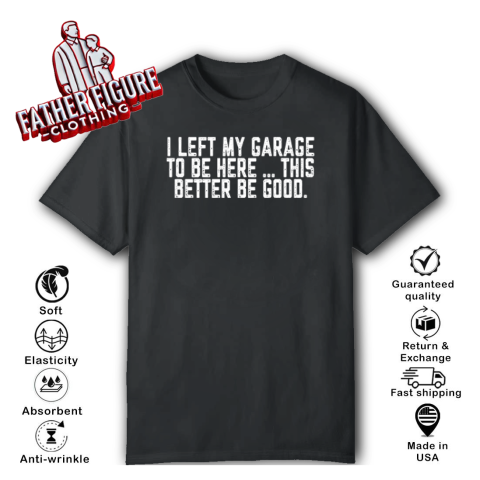 I Left My Garage To Be Here This Better Be Good T Shirt