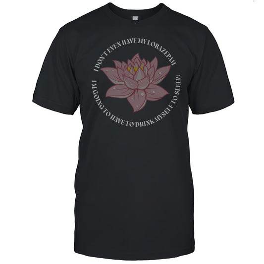 I Dont Even Have My Lorazepam Drink Myself To Sleep Lotus T Shirt