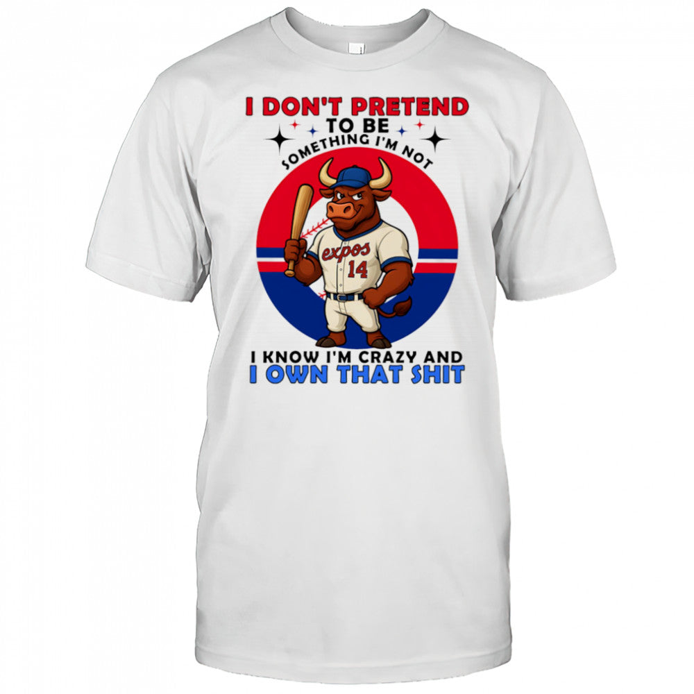 I don’t pretend to be something I’m not I know I’m crazy and I own that shit shirt