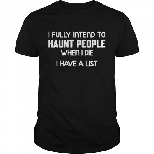 I fully intend to haunt people when i die i have a list shirt