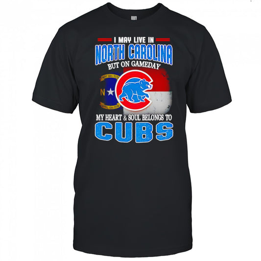 I may live in North Carolina but on gameday my heart and soul belongs to Chicago Cubs shirt