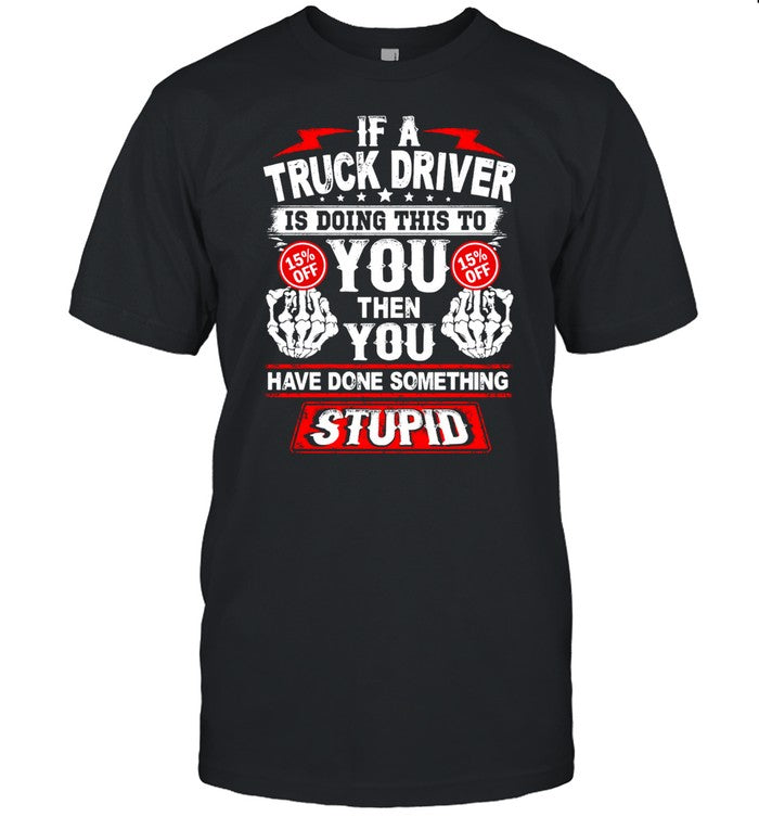If A Truck Driver Is Doing This To You Then You Have Done Something Stupid shirt