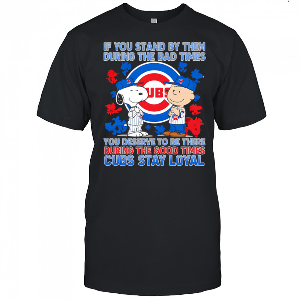 If You Stand By Them During The Bad Times You Deserve To Be There During The Good Times Cubs Stay Loyal shirt