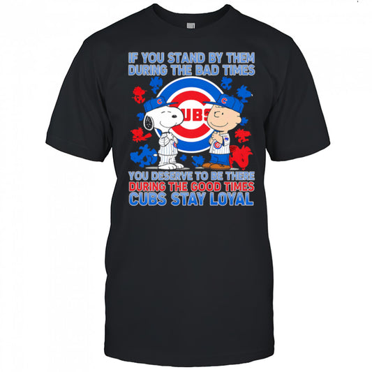 If You Stand By Them During The Bad Times You Deserve To Be There During The Good Times Cubs Stay Loyal shirt