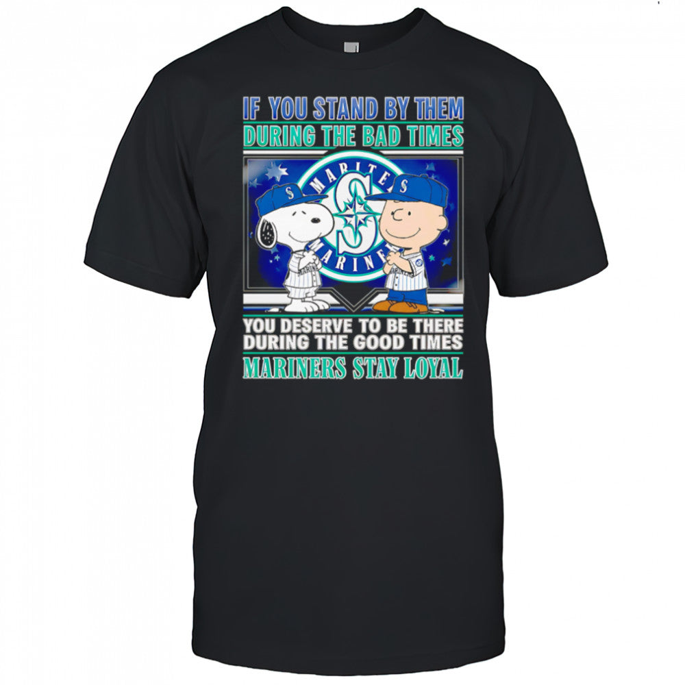 If You Stand By Them During The Bad Times You Deserve To Be There During The Good Times Mariners Stay Loyal shirt