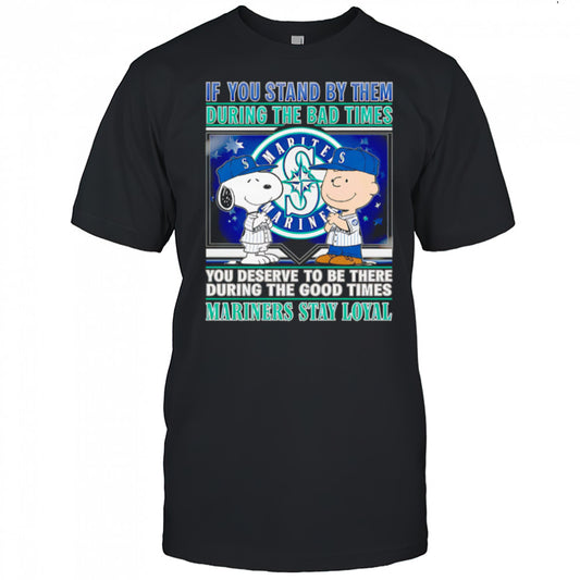 If You Stand By Them During The Bad Times You Deserve To Be There During The Good Times Mariners Stay Loyal shirt