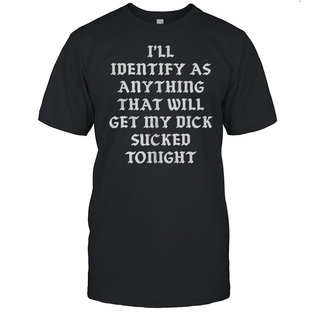Ill Identify As Anything That Will Get My Dick Sucked Tonight Shirt