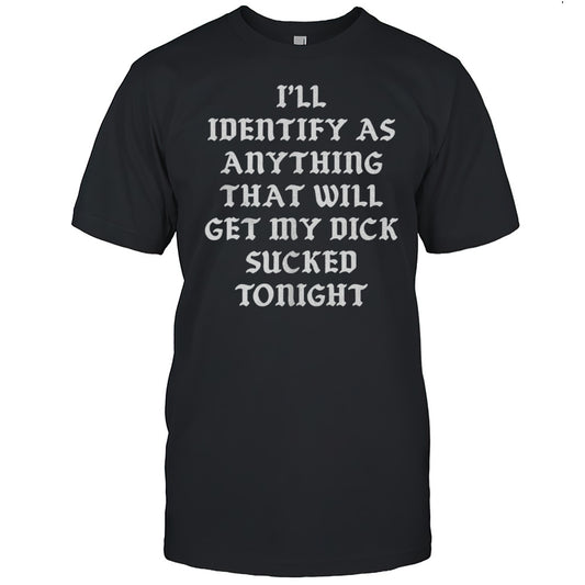 Ill Identify As Anything That Will Get My Dick Sucked Tonight Shirt