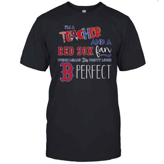 Im A Teacher And A Red Sox Fan Which Means Im Pretty Much Perfect Shirt