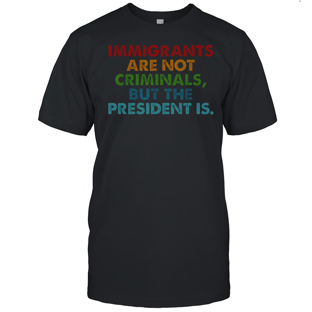 Immigrants Are Not Criminals But The President Is T Shirt