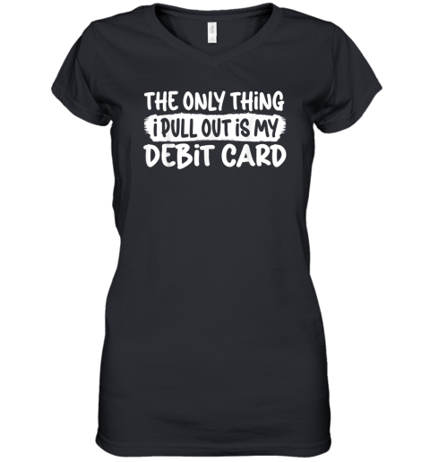 The Only Thing I Pull Out Is My Debit Card Women039S V Neck T Shirt