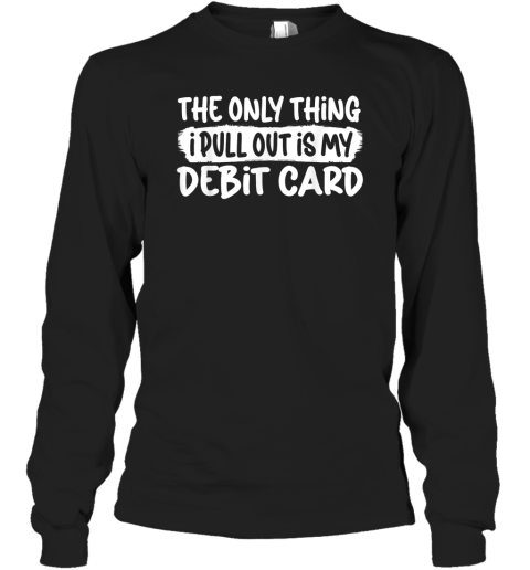 The Only Thing I Pull Out Is My Debit Card Long Sleeve T Shirt