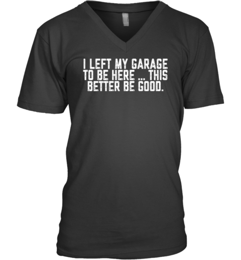 I Left My Garage To Be Here This Better Be Good V Neck T Shirt