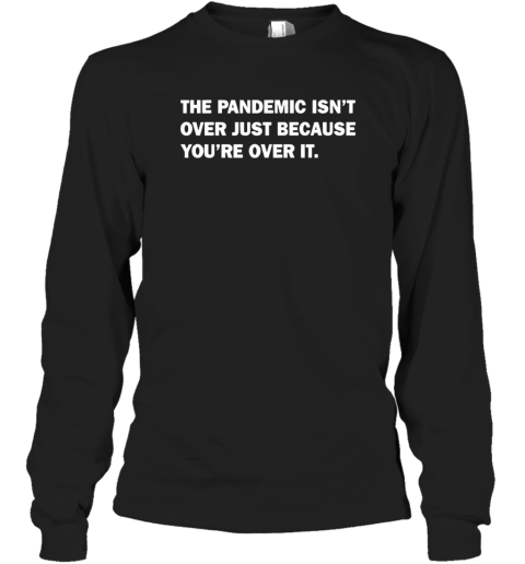 The Pandemic Isn039T Over Just Because You039Re Over It Long Sleeve T Shirt