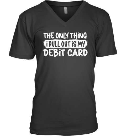 The Only Thing I Pull Out Is My Debit Card V Neck T Shirt