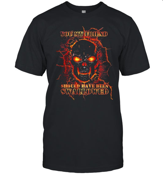 Skull you my friend should have been swallowed shirt